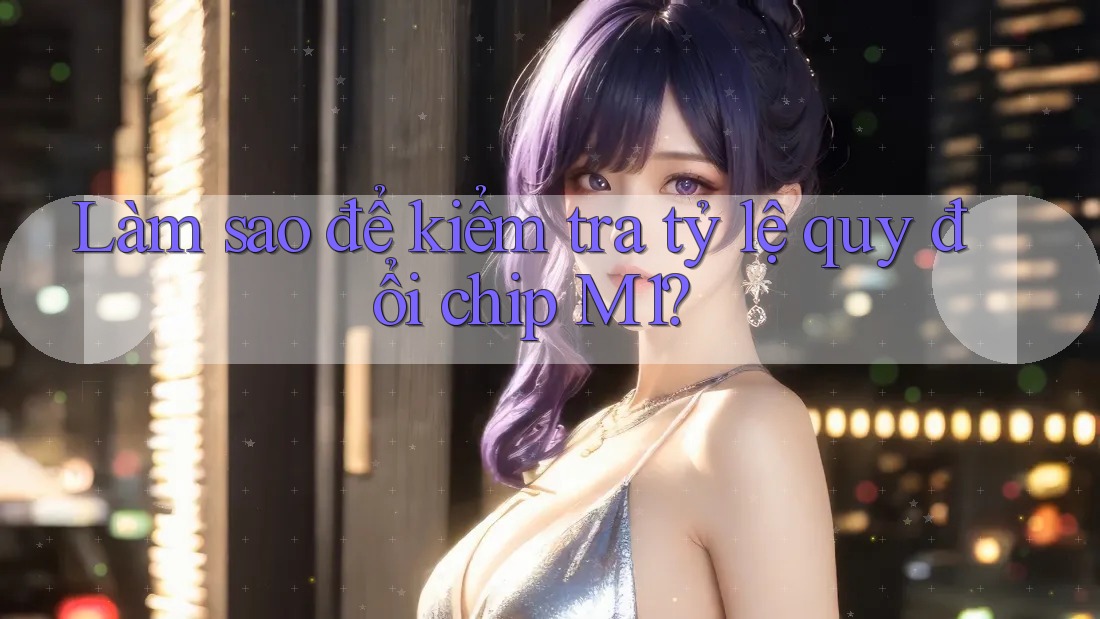 Làm sao để kiểm tra tỷ lệ quy đổi chip M1?