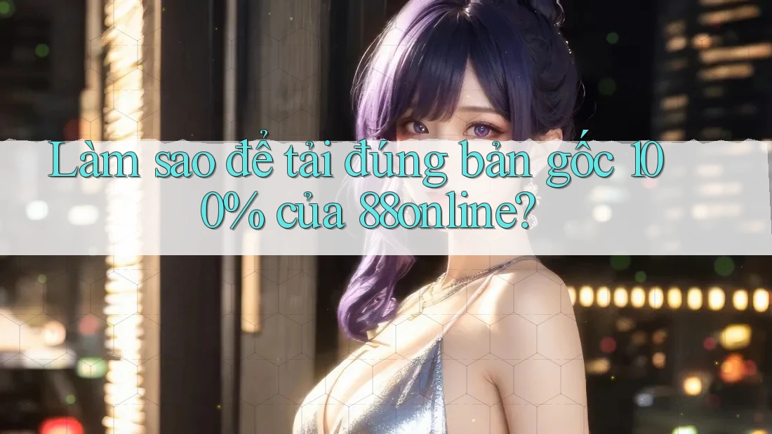 Làm sao để tải đúng bản gốc 100% của 88online? Làm sao để tải đúng bản gốc 100% của 88online?
