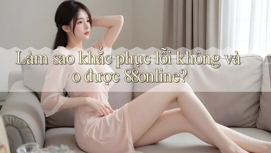 Làm sao khắc phục lỗi không vào được 88online? Làm sao khắc phục lỗi không vào được 88online?