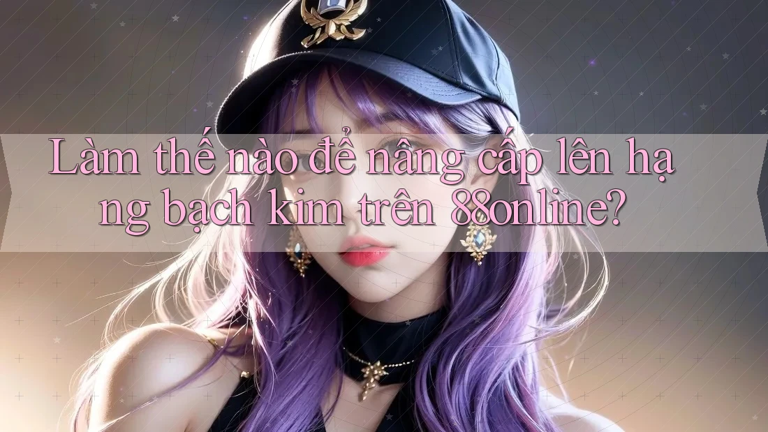 Làm thế nào để nâng cấp lên hạng bạch kim trên 88online? Làm thế nào để nâng cấp lên hạng bạch kim trên 88online?