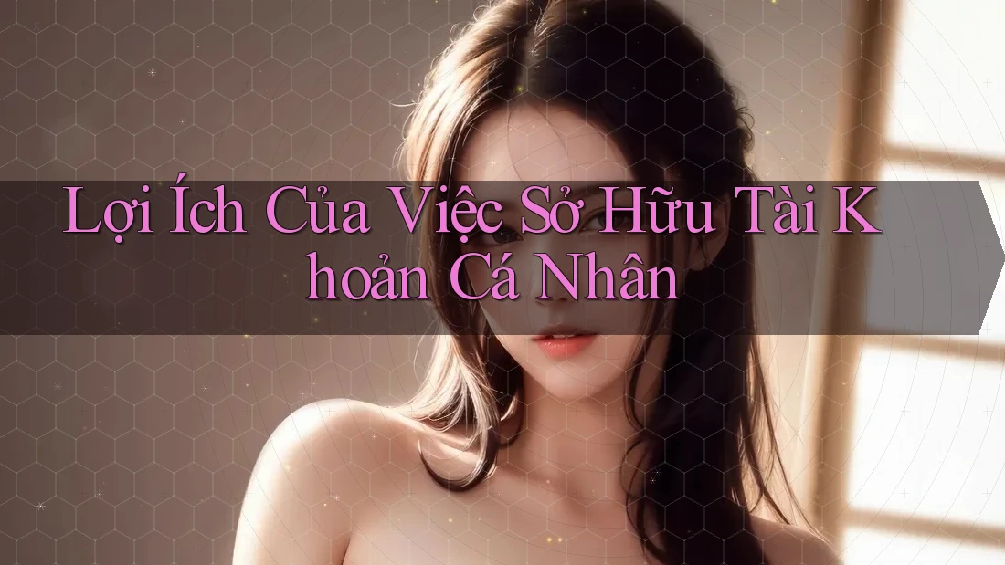 Lợi Ích Của Việc Sở Hữu Tài Khoản Cá Nhân Lợi Ích Của Việc Sở Hữu Tài Khoản Cá Nhân