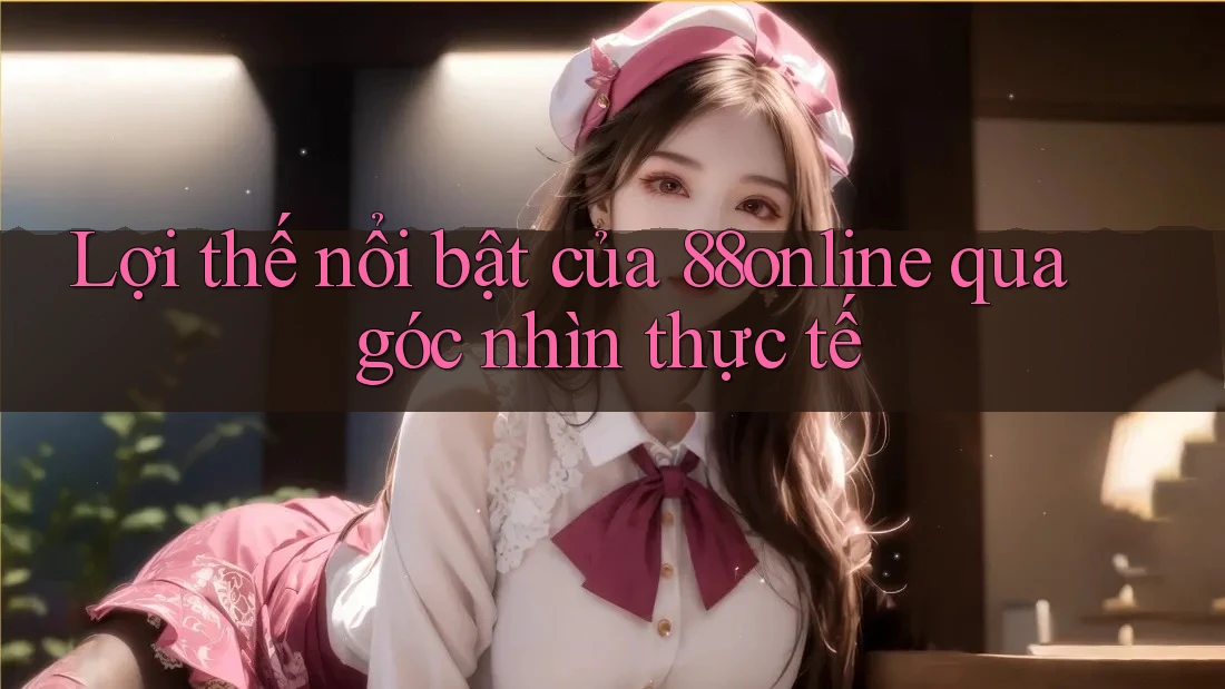 Lợi thế nổi bật của 88online qua góc nhìn thực tế Lợi thế nổi bật của 88online qua góc nhìn thực tế