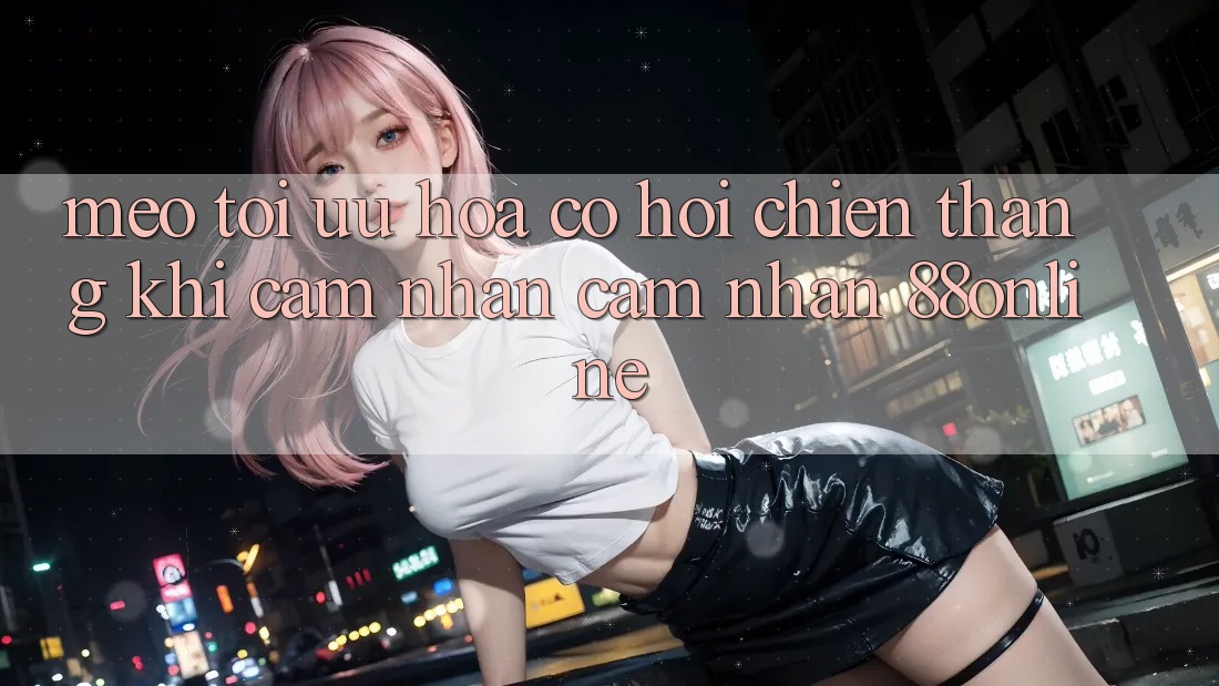 Mẹo Tối Ưu Hóa Cơ Hội Chiến Thắng Khi Cảm nhận cảm nhận 88online Mẹo Tối Ưu Hóa Cơ Hội Chiến Thắng Khi Cảm nhận cảm nhận 88online