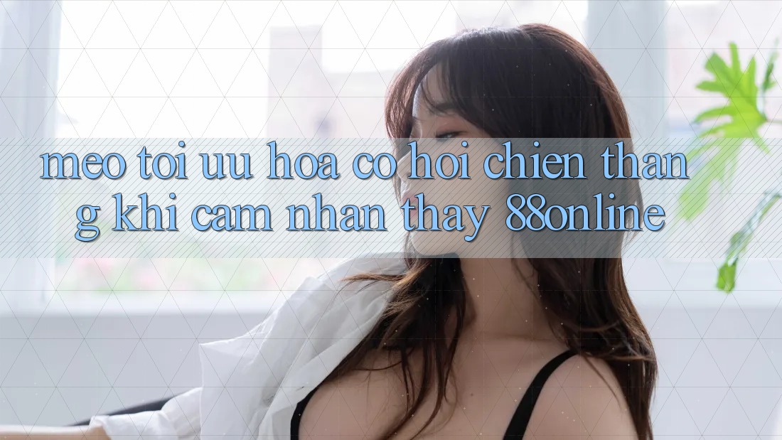 Mẹo Tối Ưu Hóa Cơ Hội Chiến Thắng Khi Cảm nhận thấy 88online Mẹo Tối Ưu Hóa Cơ Hội Chiến Thắng Khi Cảm nhận thấy 88online