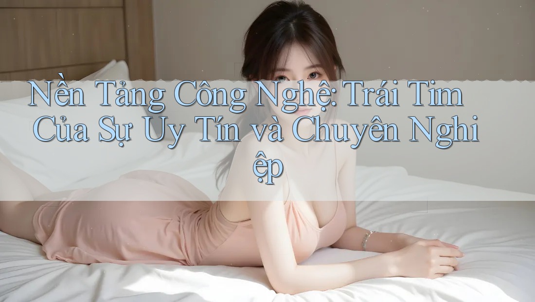 Nền Tảng Công Nghệ: Trái Tim Của Sự Uy Tín và Chuyên Nghiệp