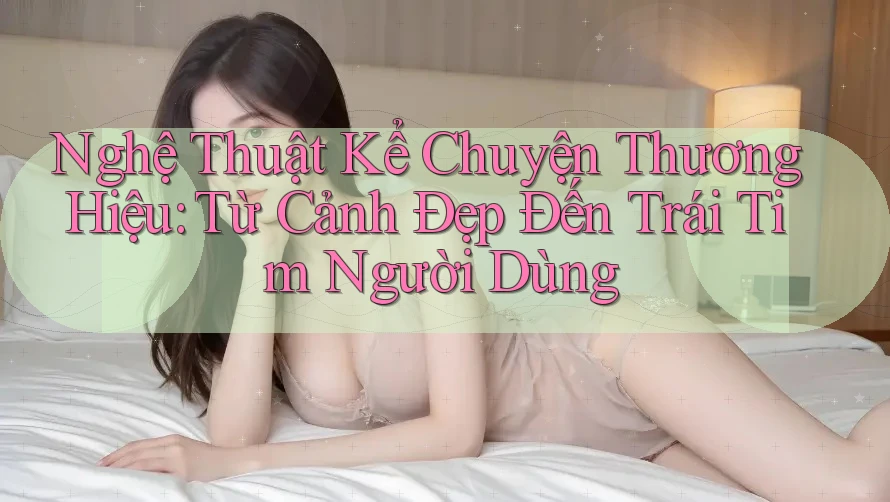 Nghệ Thuật Kể Chuyện Thương Hiệu: Từ Cảnh Đẹp Đến Trái Tim Người Dùng Nghệ Thuật Kể Chuyện Thương Hiệu: Từ Cảnh Đẹp Đến Trái Tim Người Dùng