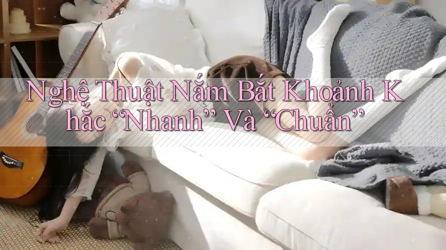 Nghệ Thuật Nắm Bắt Khoảnh Khắc “Nhanh” Và “Chuẩn” Nghệ Thuật Nắm Bắt Khoảnh Khắc “Nhanh” Và “Chuẩn”