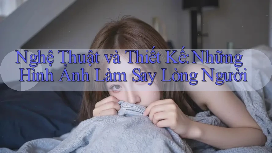 Nghệ Thuật và Thiết Kế: Những Hình Ảnh Làm Say Lòng Người Nghệ Thuật và Thiết Kế: Những Hình Ảnh Làm Say Lòng Người
