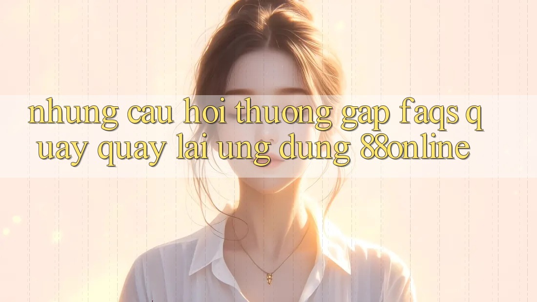 Những Câu Hỏi Thường Gặp (FAQs) Quay quay lại Ứng Dụng 88online Những Câu Hỏi Thường Gặp (FAQs) Quay quay lại Ứng Dụng 88online