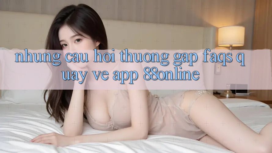 Những Câu Hỏi Thường Gặp (FAQs) Quay về App 88online Những Câu Hỏi Thường Gặp (FAQs) Quay về App 88online