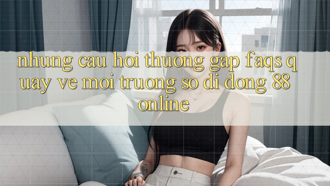 Những Câu Hỏi Thường Gặp (FAQs) Quay về Môi trường số di động 88online Những Câu Hỏi Thường Gặp (FAQs) Quay về Môi trường số di động 88online