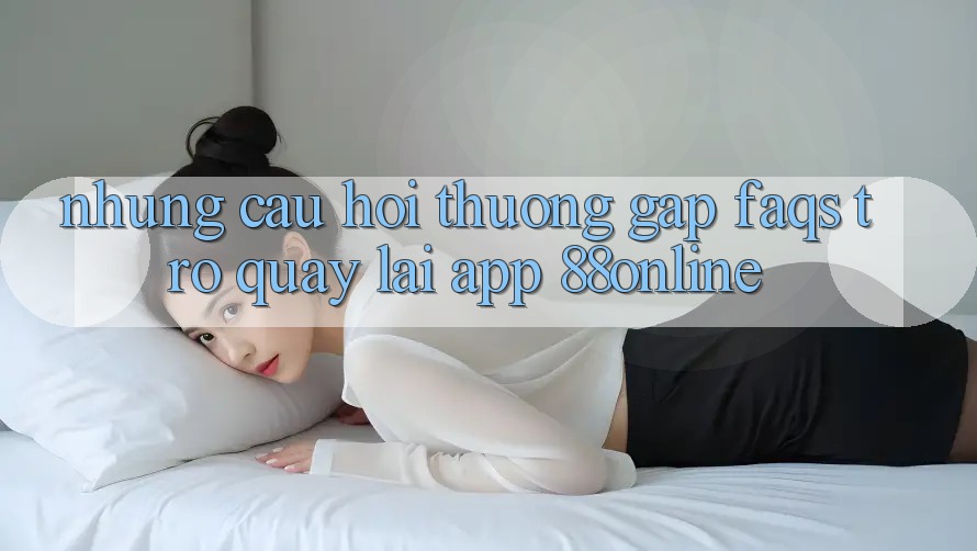 Những Câu Hỏi Thường Gặp (FAQs) Trở quay lại App 88online Những Câu Hỏi Thường Gặp (FAQs) Trở quay lại App 88online