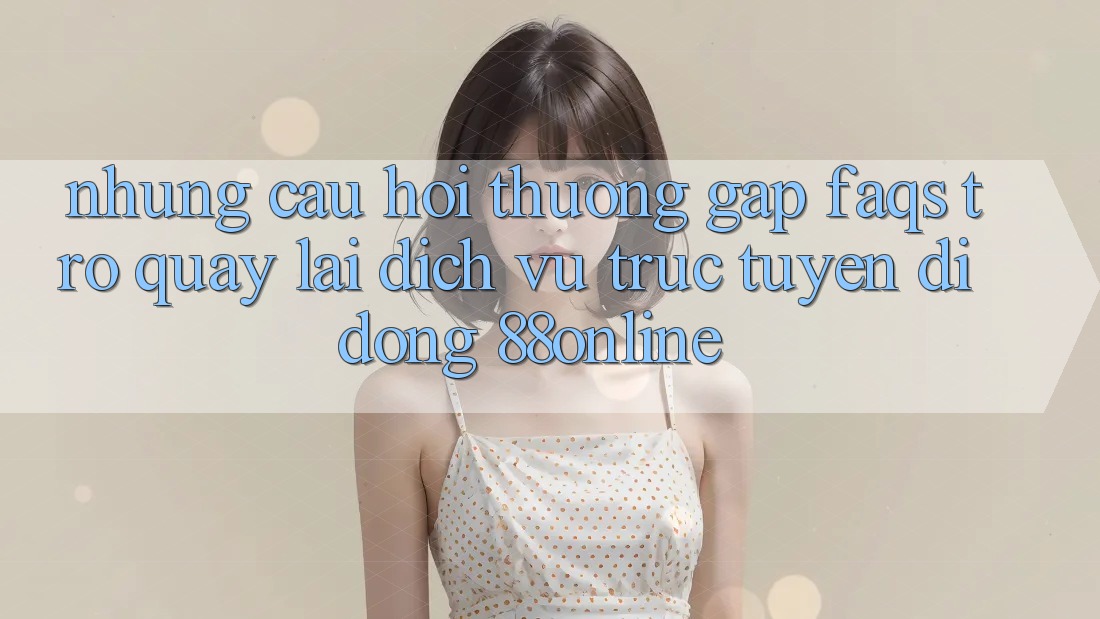 Những Câu Hỏi Thường Gặp (FAQs) Trở quay lại Dịch vụ trực tuyến di động 88online Những Câu Hỏi Thường Gặp (FAQs) Trở quay lại Dịch vụ trực tuyến di động 88online