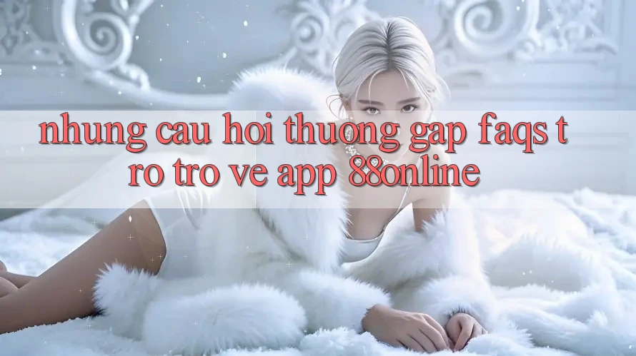 Những Câu Hỏi Thường Gặp (FAQs) Trở trở về App 88online Những Câu Hỏi Thường Gặp (FAQs) Trở trở về App 88online