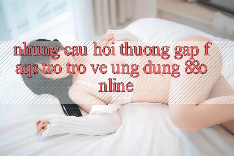 Những Câu Hỏi Thường Gặp (FAQs) Trở trở về Ứng Dụng 88online Những Câu Hỏi Thường Gặp (FAQs) Trở trở về Ứng Dụng 88online