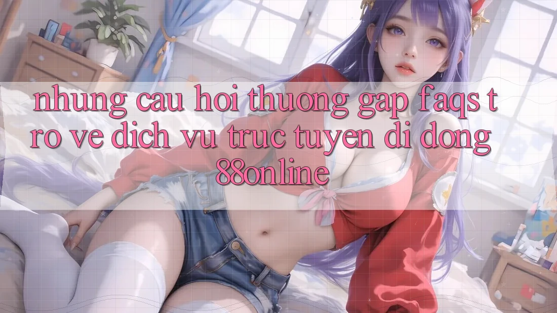Những Câu Hỏi Thường Gặp (FAQs) Trở về Dịch vụ trực tuyến di động 88online Những Câu Hỏi Thường Gặp (FAQs) Trở về Dịch vụ trực tuyến di động 88online