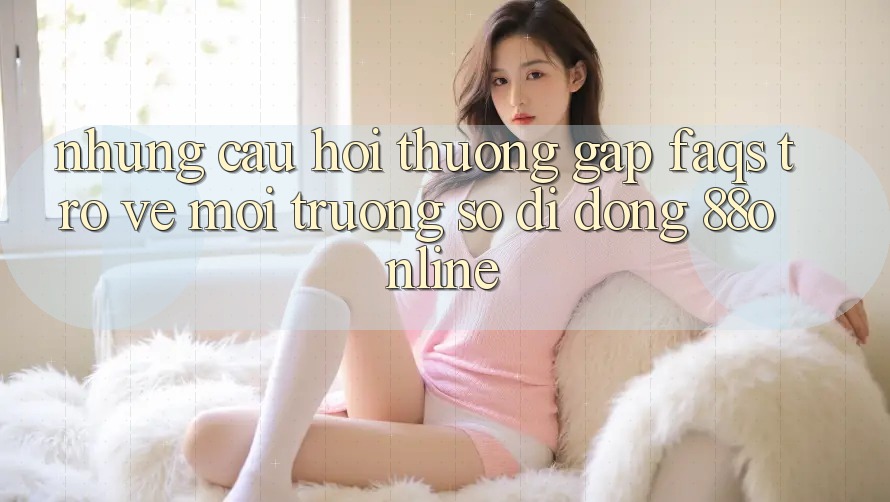 Những Câu Hỏi Thường Gặp (FAQs) Trở về Môi trường số di động 88online