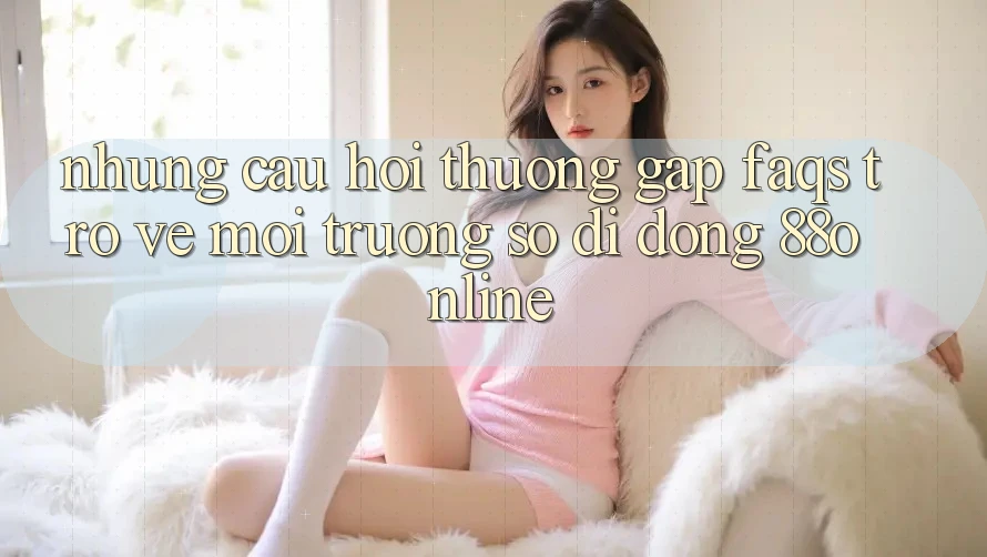 Những Câu Hỏi Thường Gặp (FAQs) Trở về Môi trường số di động 88online Những Câu Hỏi Thường Gặp (FAQs) Trở về Môi trường số di động 88online