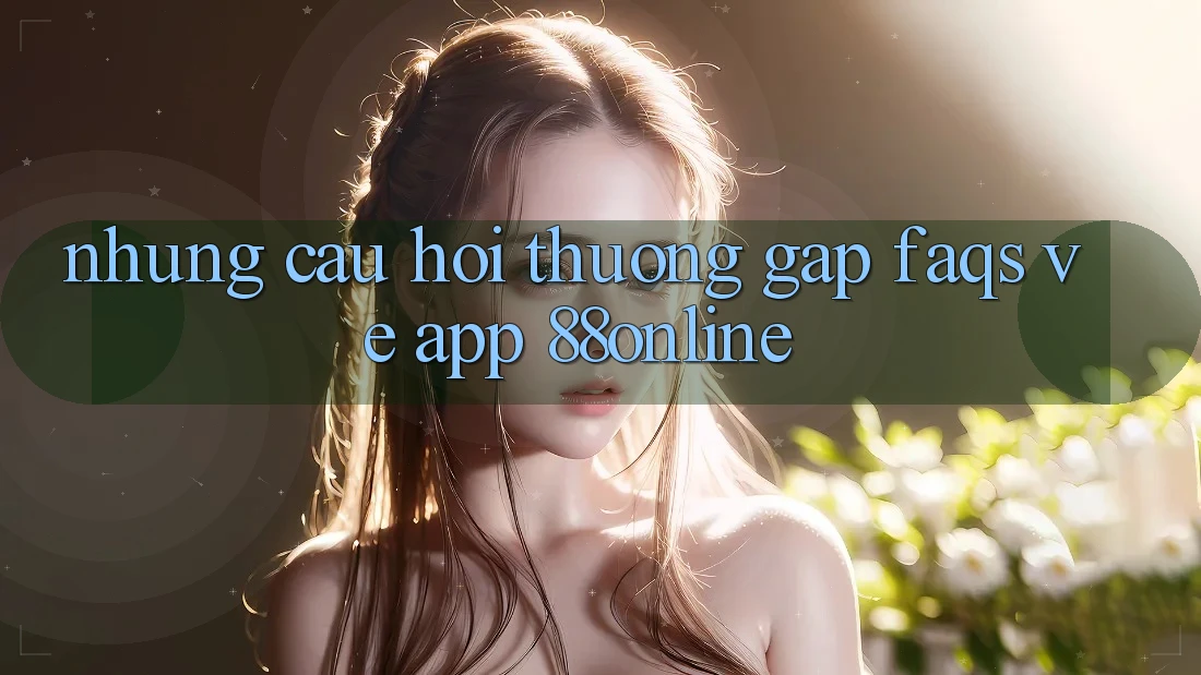 Những Câu Hỏi Thường Gặp (FAQs) Về App 88online Những Câu Hỏi Thường Gặp (FAQs) Về App 88online