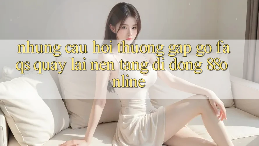 Những Câu Hỏi Thường Gặp gỡ (FAQs) Quay lại Nền tảng di động 88online Những Câu Hỏi Thường Gặp gỡ (FAQs) Quay lại Nền tảng di động 88online