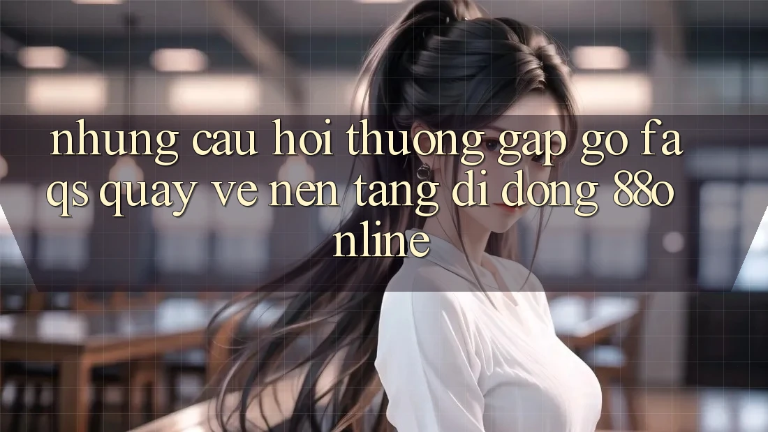 Những Câu Hỏi Thường Gặp gỡ (FAQs) Quay về Nền tảng di động 88online