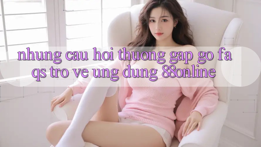 Những Câu Hỏi Thường Gặp gỡ (FAQs) Trở về Ứng Dụng 88online Những Câu Hỏi Thường Gặp gỡ (FAQs) Trở về Ứng Dụng 88online