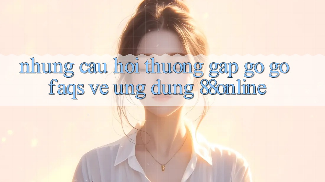 Những Câu Hỏi Thường Gặp gỡ gỡ (FAQs) Về Ứng Dụng 88online