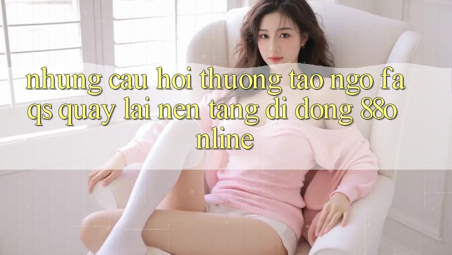 Những Câu Hỏi Thường Tao ngộ (FAQs) Quay lại Nền tảng di động 88online Những Câu Hỏi Thường Tao ngộ (FAQs) Quay lại Nền tảng di động 88online