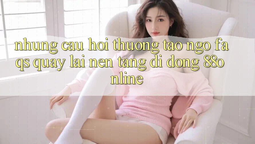 Những Câu Hỏi Thường Tao ngộ (FAQs) Quay lại Nền tảng di động 88online Những Câu Hỏi Thường Tao ngộ (FAQs) Quay lại Nền tảng di động 88online