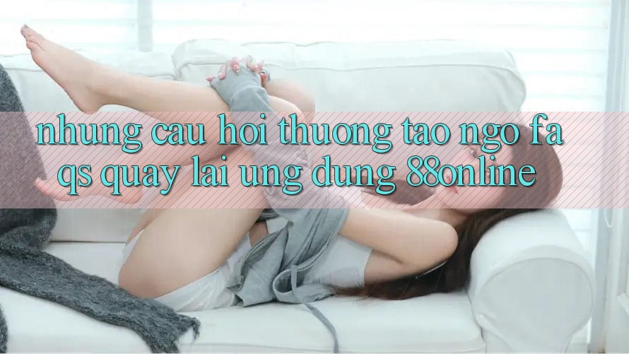 Những Câu Hỏi Thường Tao ngộ (FAQs) Quay lại Ứng Dụng 88online Những Câu Hỏi Thường Tao ngộ (FAQs) Quay lại Ứng Dụng 88online