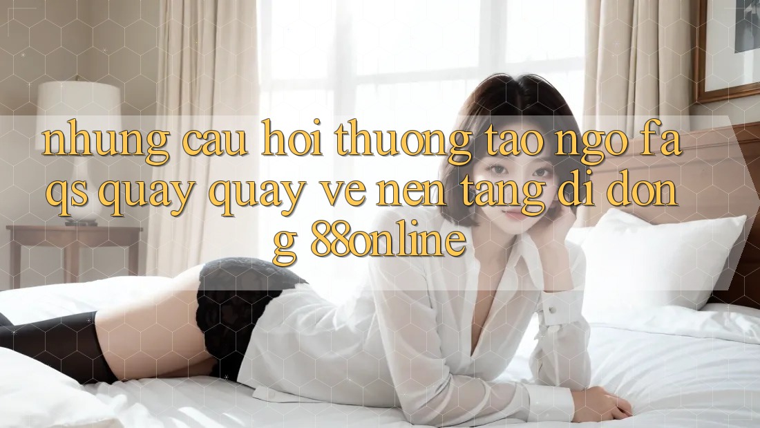 Những Câu Hỏi Thường Tao ngộ (FAQs) Quay quay về Nền tảng di động 88online Những Câu Hỏi Thường Tao ngộ (FAQs) Quay quay về Nền tảng di động 88online