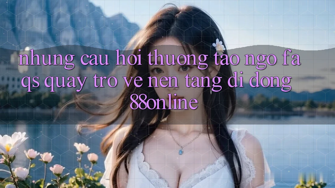 Những Câu Hỏi Thường Tao ngộ (FAQs) Quay trở về Nền tảng di động 88online