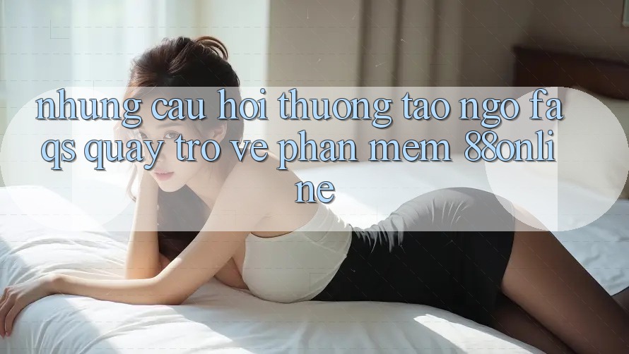 Những Câu Hỏi Thường Tao ngộ (FAQs) Quay trở về Phần mềm 88online Những Câu Hỏi Thường Tao ngộ (FAQs) Quay trở về Phần mềm 88online
