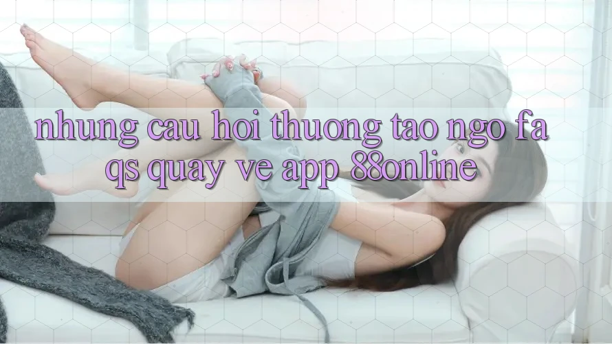 Những Câu Hỏi Thường Tao ngộ (FAQs) Quay về App 88online Những Câu Hỏi Thường Tao ngộ (FAQs) Quay về App 88online