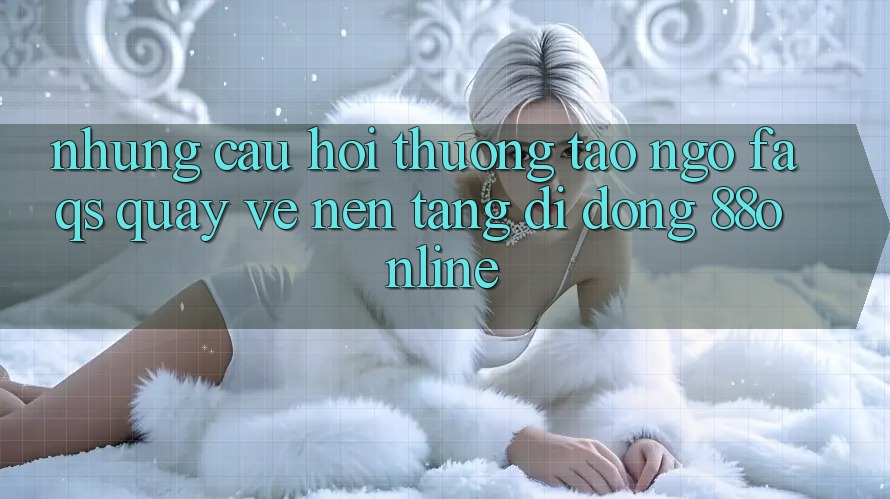 Những Câu Hỏi Thường Tao ngộ (FAQs) Quay về Nền tảng di động 88online Những Câu Hỏi Thường Tao ngộ (FAQs) Quay về Nền tảng di động 88online