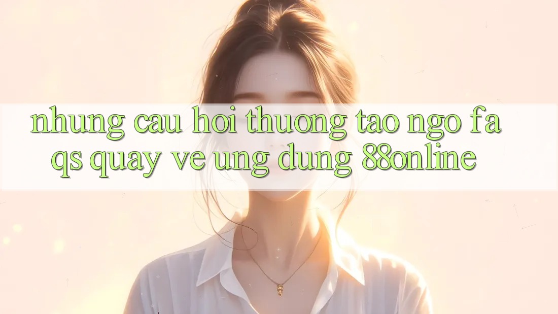 Những Câu Hỏi Thường Tao ngộ (FAQs) Quay về Ứng dụng 88online Những Câu Hỏi Thường Tao ngộ (FAQs) Quay về Ứng dụng 88online