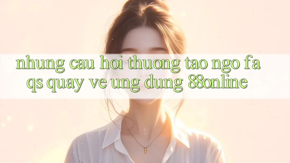 Những Câu Hỏi Thường Tao ngộ (FAQs) Quay về Ứng Dụng 88online Những Câu Hỏi Thường Tao ngộ (FAQs) Quay về Ứng Dụng 88online