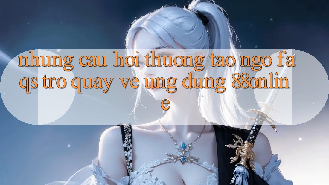 Những Câu Hỏi Thường Tao ngộ (FAQs) Trở quay về Ứng Dụng 88online