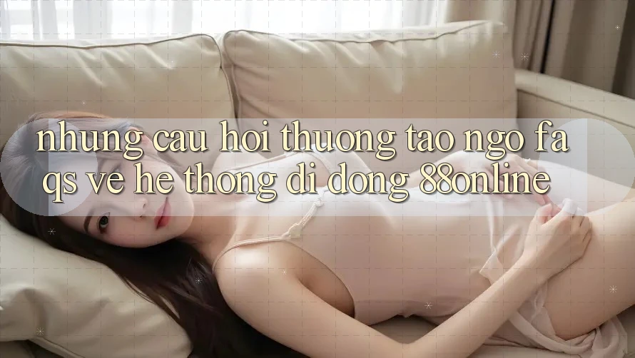 Những Câu Hỏi Thường Tao ngộ (FAQs) Về Hệ thống di động 88online Những Câu Hỏi Thường Tao ngộ (FAQs) Về Hệ thống di động 88online