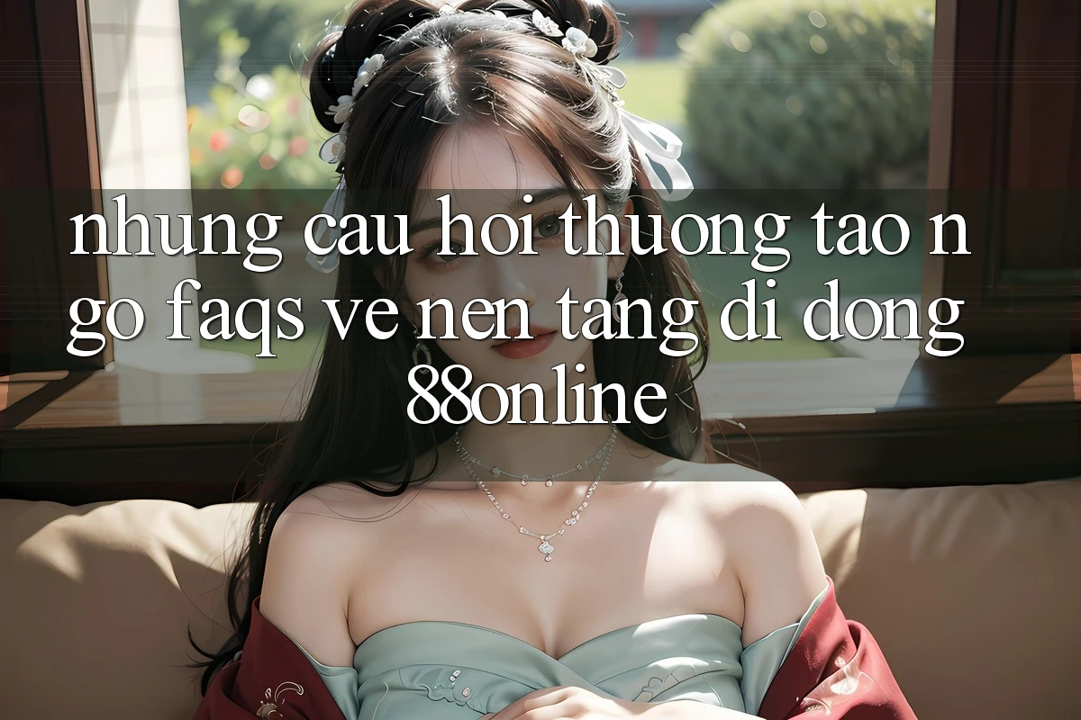 Những Câu Hỏi Thường Tao ngộ (FAQs) Về Nền tảng di động 88online Những Câu Hỏi Thường Tao ngộ (FAQs) Về Nền tảng di động 88online