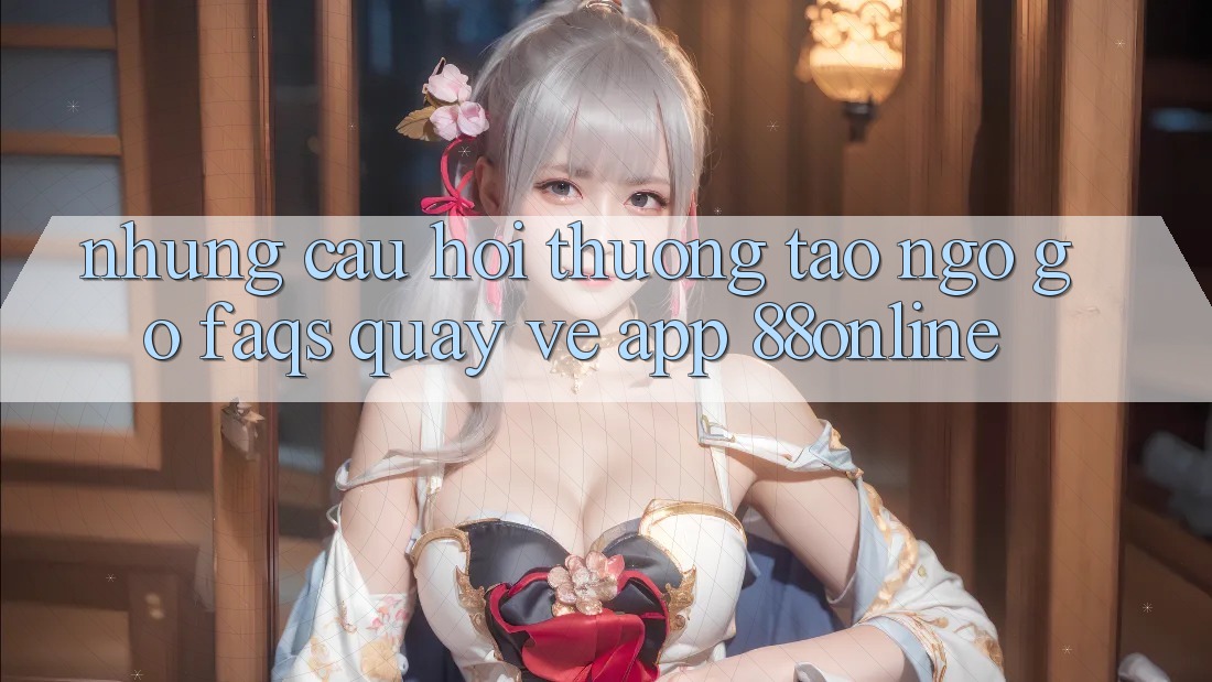 Những Câu Hỏi Thường Tao ngộ gỡ (FAQs) Quay về App 88online Những Câu Hỏi Thường Tao ngộ gỡ (FAQs) Quay về App 88online