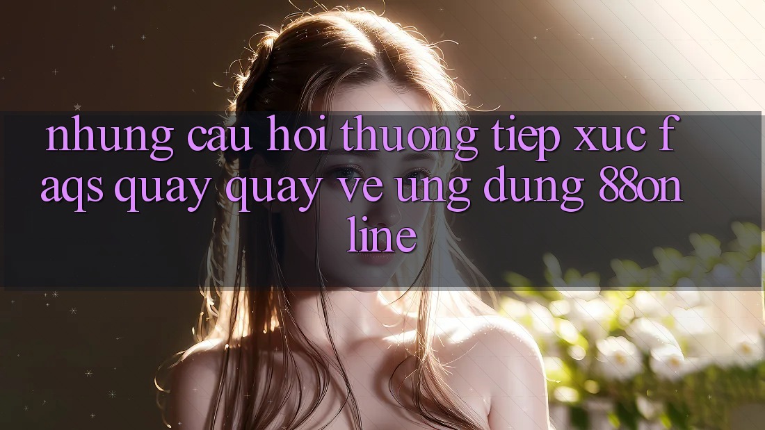 Những Câu Hỏi Thường Tiếp xúc (FAQs) Quay quay về Ứng dụng 88online Những Câu Hỏi Thường Tiếp xúc (FAQs) Quay quay về Ứng dụng 88online