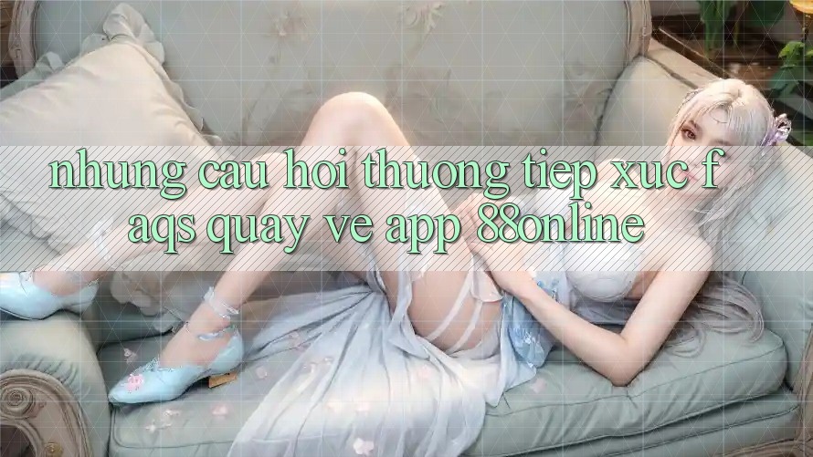 Những Câu Hỏi Thường Tiếp xúc (FAQs) Quay về App 88online Những Câu Hỏi Thường Tiếp xúc (FAQs) Quay về App 88online