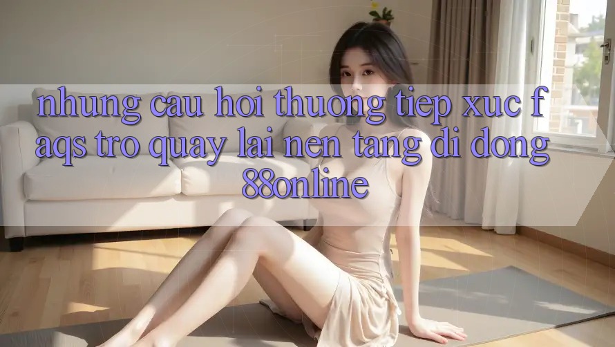 Những Câu Hỏi Thường Tiếp xúc (FAQs) Trở quay lại Nền tảng di động 88online Những Câu Hỏi Thường Tiếp xúc (FAQs) Trở quay lại Nền tảng di động 88online