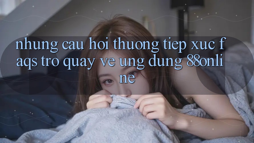 Những Câu Hỏi Thường Tiếp xúc (FAQs) Trở quay về Ứng Dụng 88online