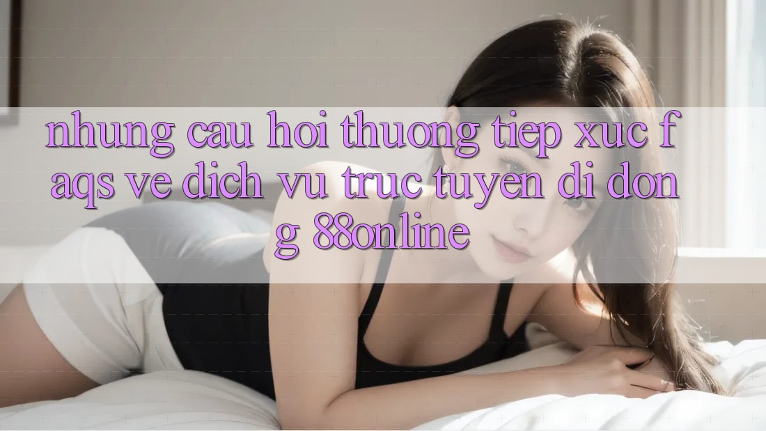 Những Câu Hỏi Thường Tiếp xúc (FAQs) Về Dịch vụ trực tuyến di động 88online