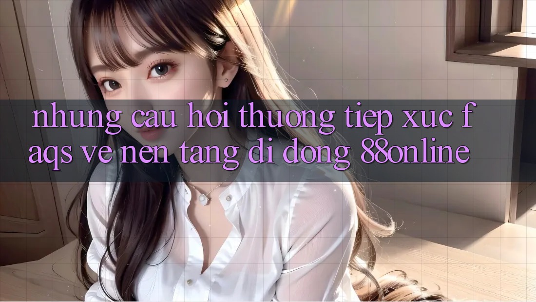 Những Câu Hỏi Thường Tiếp xúc (FAQs) Về Nền tảng di động 88online