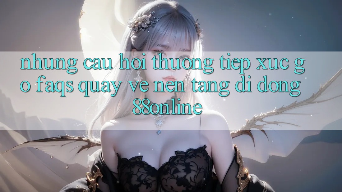 Những Câu Hỏi Thường Tiếp xúc gỡ (FAQs) Quay về Nền tảng di động 88online