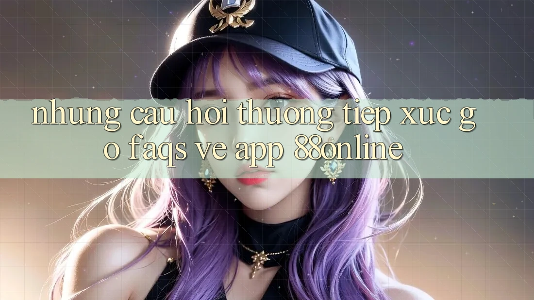 Những Câu Hỏi Thường Tiếp xúc gỡ (FAQs) Về App 88online