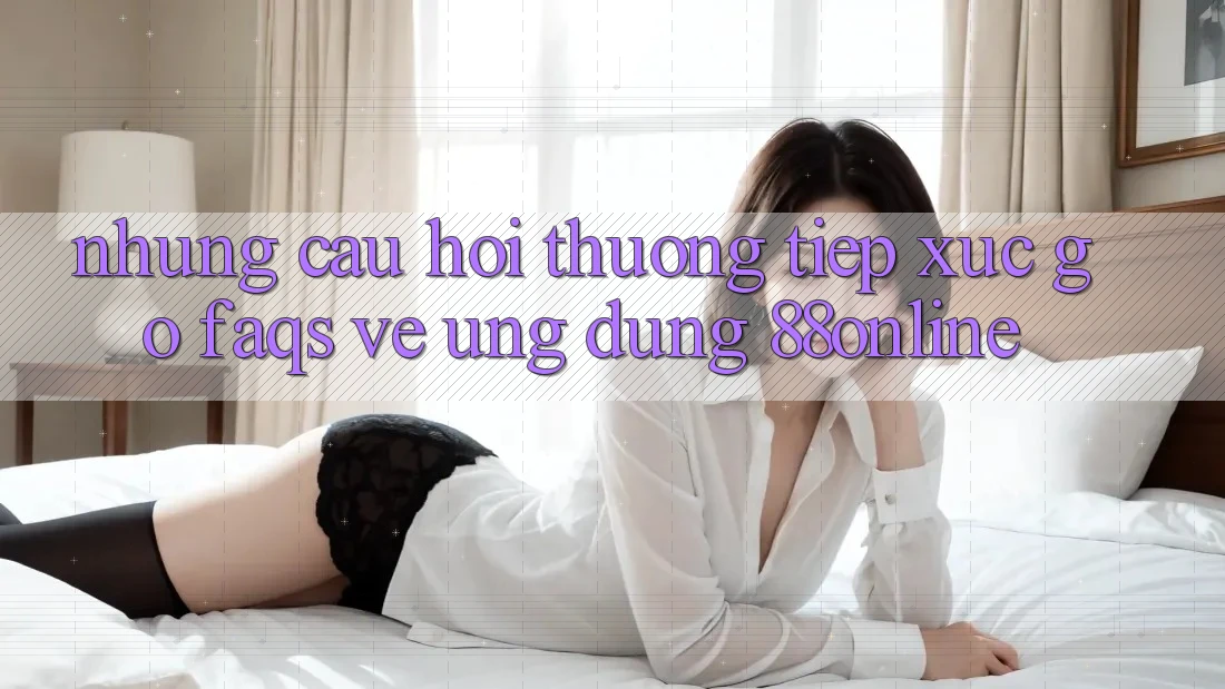 Những Câu Hỏi Thường Tiếp xúc gỡ (FAQs) Về Ứng dụng 88online Những Câu Hỏi Thường Tiếp xúc gỡ (FAQs) Về Ứng dụng 88online